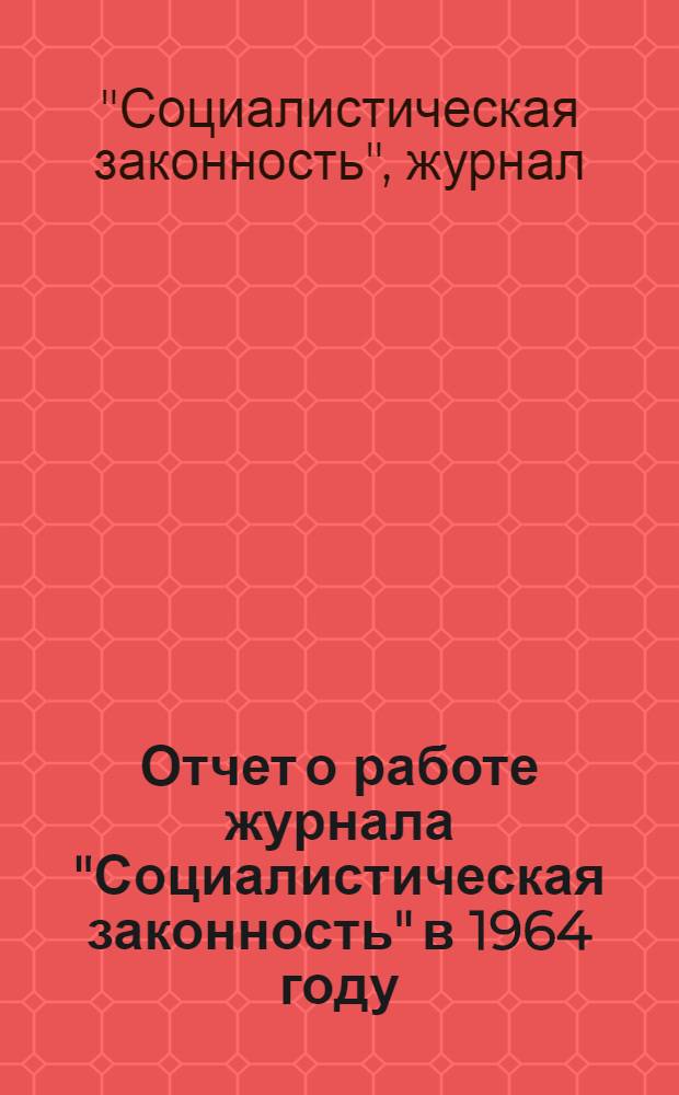 Отчет о работе журнала "Социалистическая законность" в 1964 году / Прокуратура СССР. Верховный суд СССР; Тематика журнала "Социалистическая законность" на 1965 год