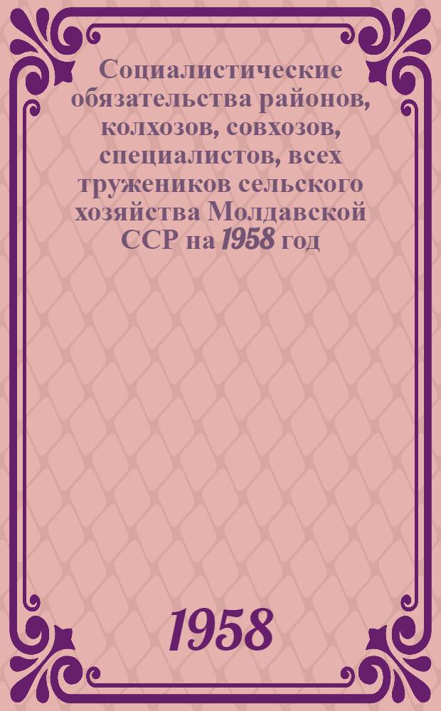 Социалистические обязательства районов, колхозов, совхозов, специалистов, всех тружеников сельского хозяйства Молдавской ССР на 1958 год