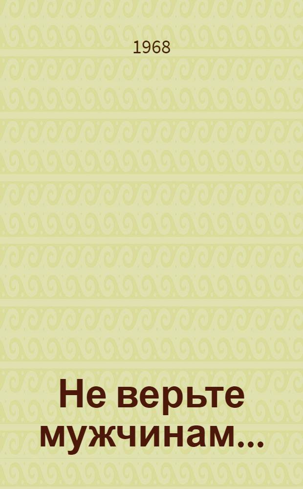 Не верьте мужчинам... : Комедия нравов : В 3 д