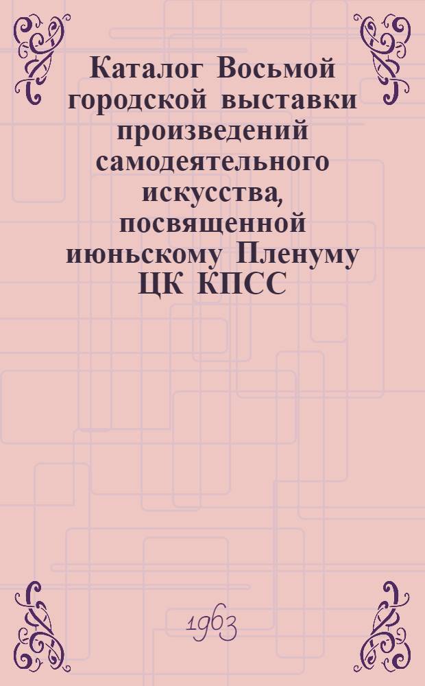Каталог Восьмой городской выставки произведений самодеятельного искусства, посвященной июньскому Пленуму ЦК КПСС : Живопись. Графика. Скульптура. Прикладное искусство
