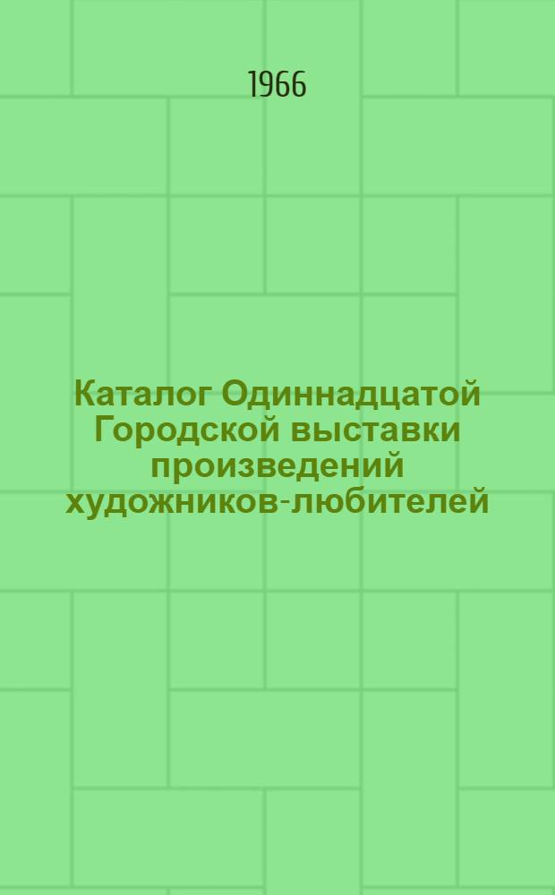 Каталог Одиннадцатой Городской выставки произведений художников-любителей : Живопись. Графика. Скульптура. Прикладное искусство