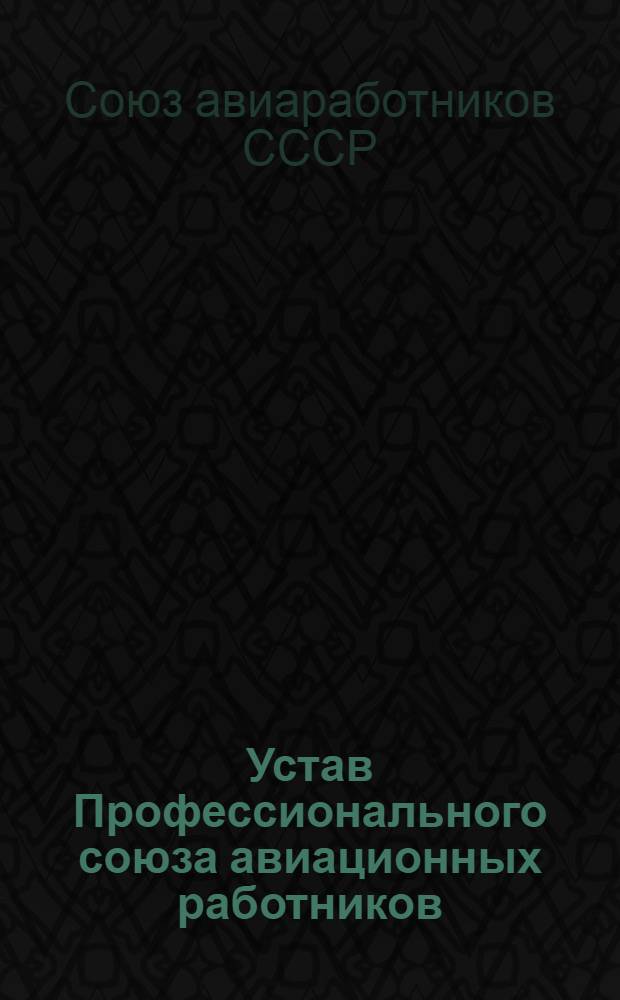 Устав Профессионального союза авиационных работников : (Принят VIII съездом Профсоюза с изм. и доп. утв. X и XII съездами Профсоюза авиаработников)