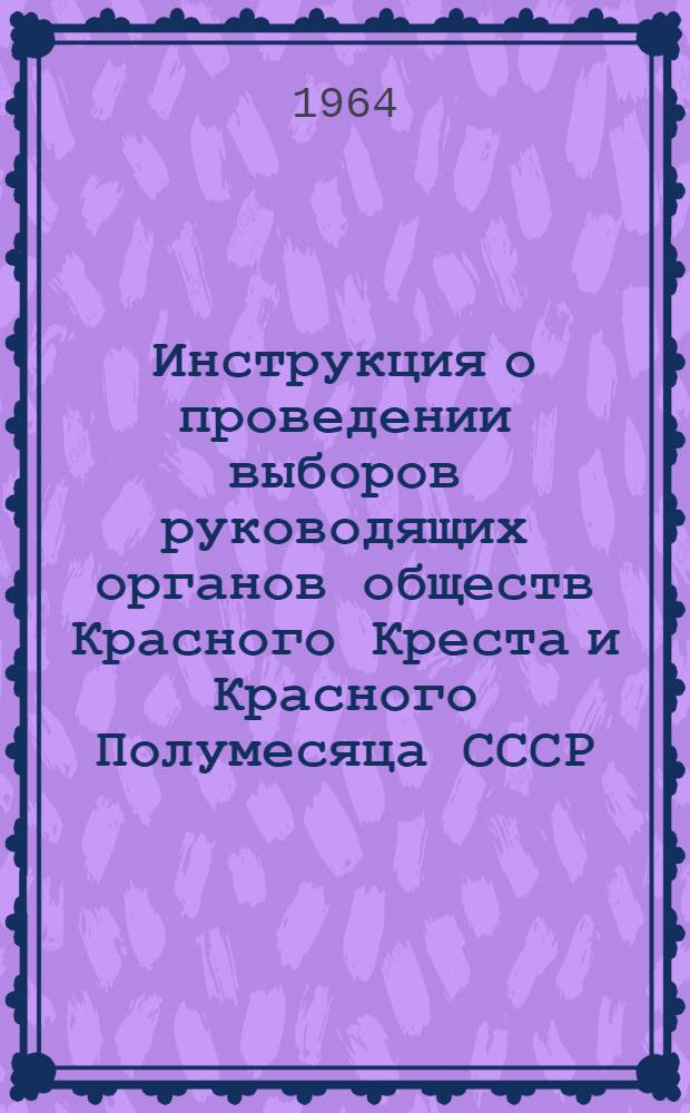 Инструкция о проведении выборов руководящих органов обществ Красного Креста и Красного Полумесяца СССР : Утв. 24/IV 1964 г