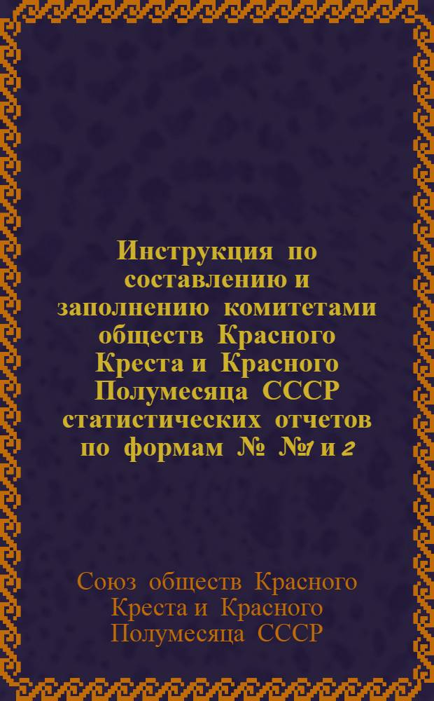 Инструкция по составлению и заполнению комитетами обществ Красного Креста и Красного Полумесяца СССР статистических отчетов по формам №№ 1 и 2, утвержденным Центральным статистическим управлением при Совете Министров СССР 15 августа 1961 г. за № 17-82 : Утв. 13/X 1961 г