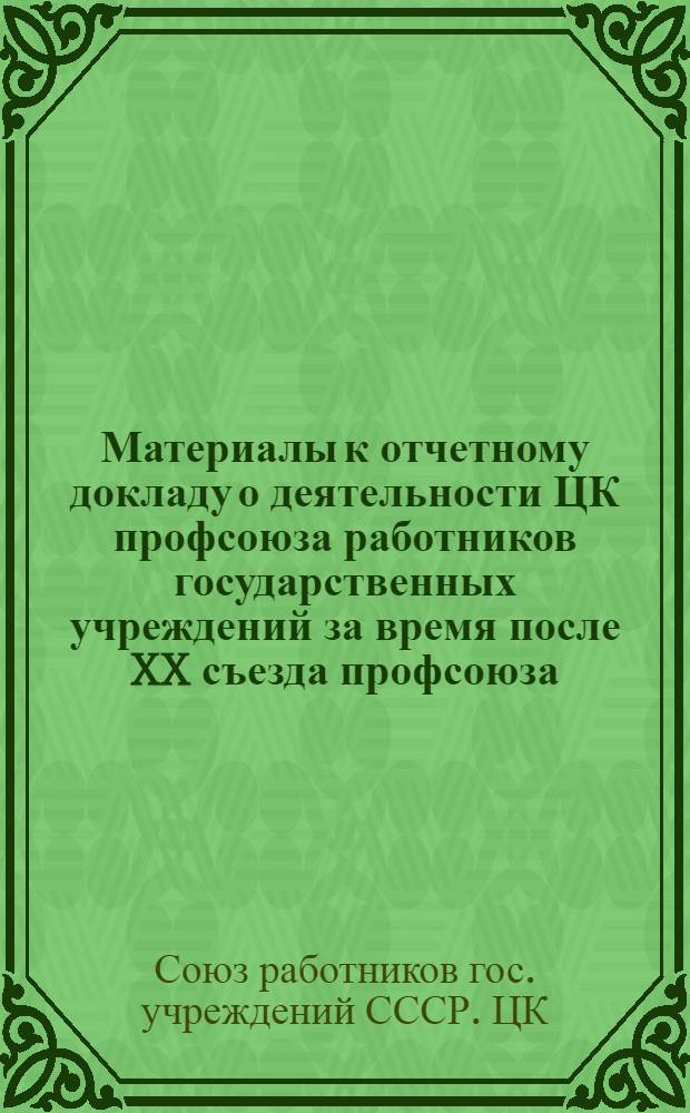 Материалы к отчетному докладу о деятельности ЦК профсоюза работников государственных учреждений за время после XX съезда профсоюза (с 6 октября 1963 г. по ноябрь 1965 г.)