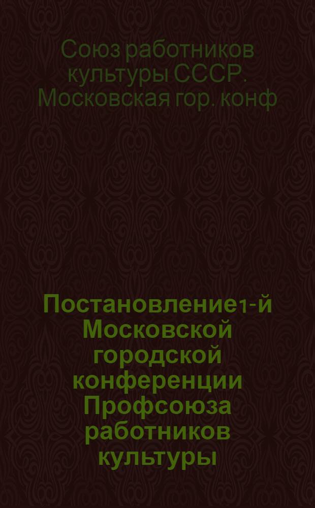 Постановление 1-й Московской городской конференции Профсоюза работников культуры : По отчетному докладу Гор. ком. Профсоюза работников культуры