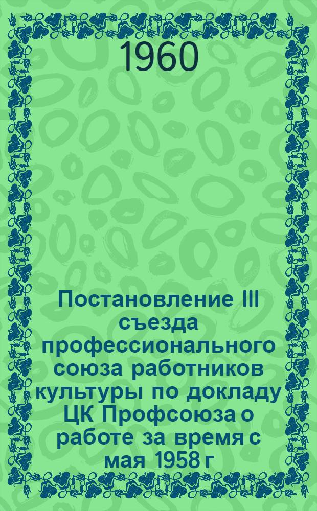 Постановление III съезда [профессионального союза] работников культуры [по докладу ЦК Профсоюза о работе за время с мая 1958 г. по май 1960 г. от 18 мая 1960 года