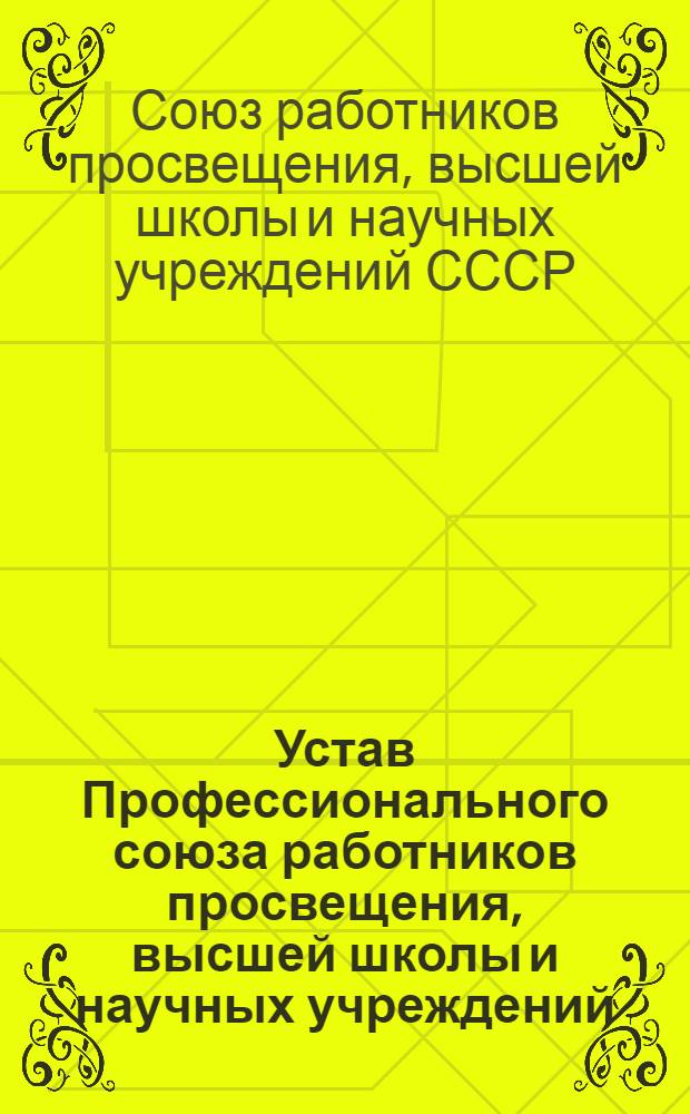 Устав Профессионального союза работников просвещения, высшей школы и научных учреждений : Утв. III съездом, частичные изм. внесены VI съездом Профсоюза 10 янв. 1968 г