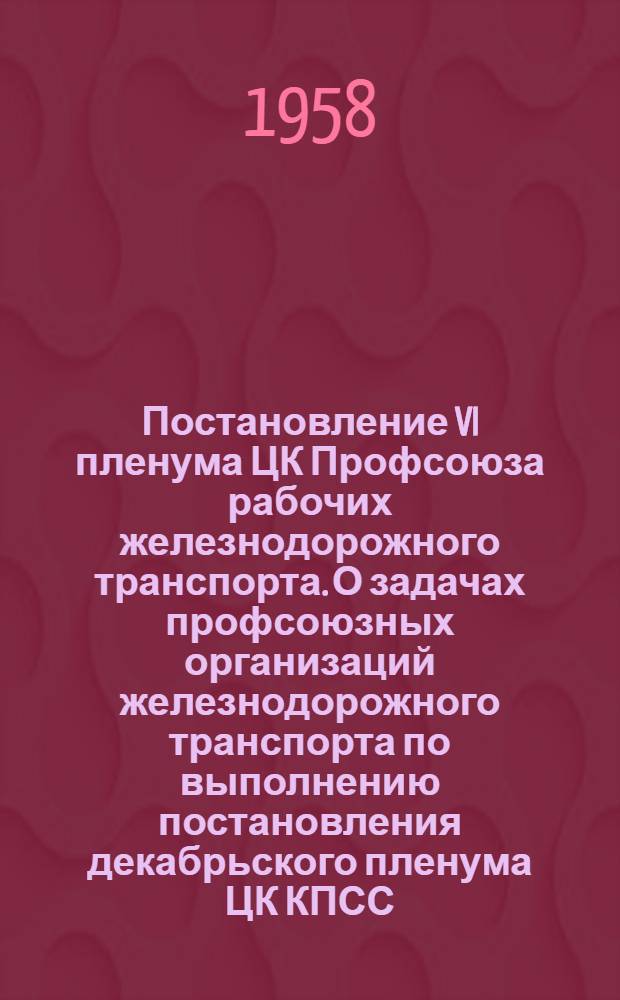 Постановление VI пленума ЦК Профсоюза рабочих железнодорожного транспорта. [О задачах профсоюзных организаций железнодорожного транспорта по выполнению постановления декабрьского пленума ЦК КПСС]