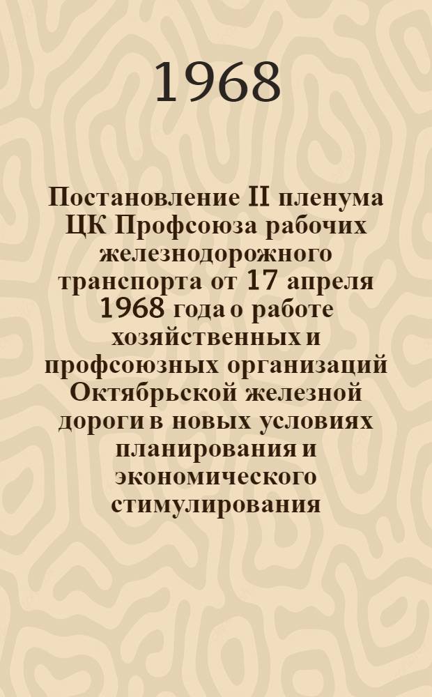Постановление II пленума ЦК Профсоюза рабочих железнодорожного транспорта от 17 апреля 1968 года о работе хозяйственных и профсоюзных организаций Октябрьской железной дороги в новых условиях планирования и экономического стимулирования : Проект