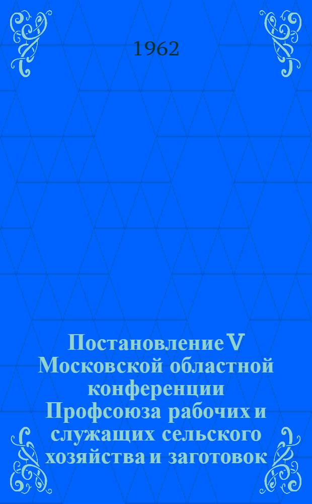 Постановление V Московской областной конференции Профсоюза рабочих и служащих сельского хозяйства и заготовок. [19 января 1962 г.]