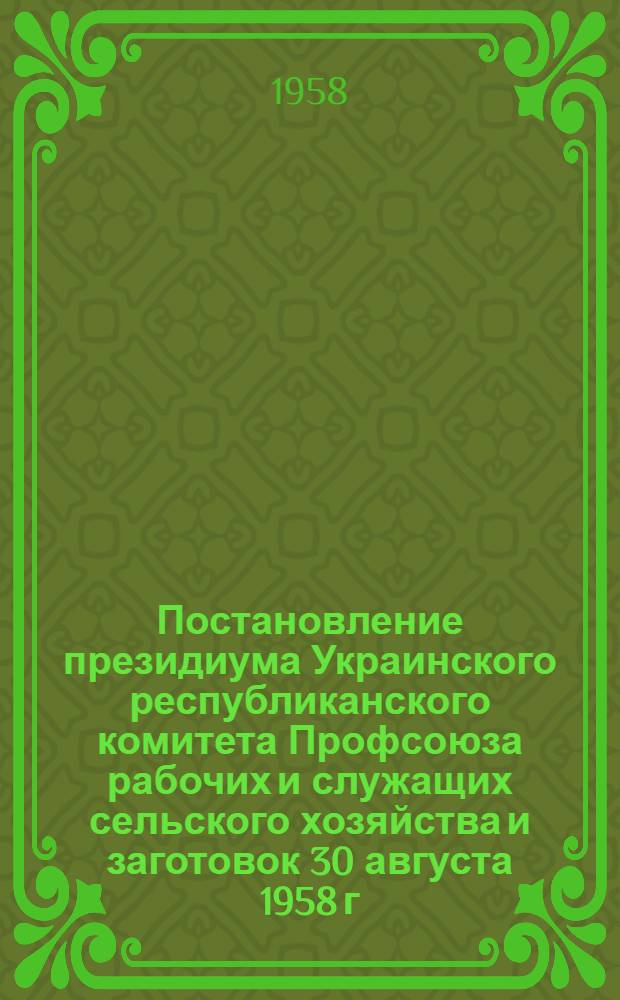 Постановление президиума Украинского республиканского комитета Профсоюза рабочих и служащих сельского хозяйства и заготовок 30 августа 1958 г. [О работе рабочего комитета совхоза им. 25 Октября Первомайского района Николаевской области по выполнению решения декабрьского Пленума ЦК КПСС "О работе профессиональных союзов СССР"]