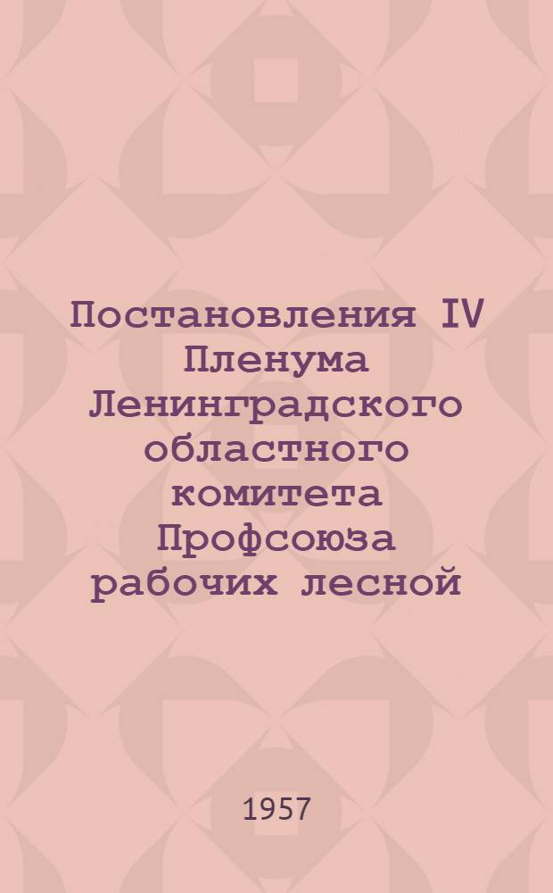 Постановления IV Пленума Ленинградского областного комитета Профсоюза рабочих лесной, бумажной и деревообрабатывающей промышленности от 28 мая 1957 года
