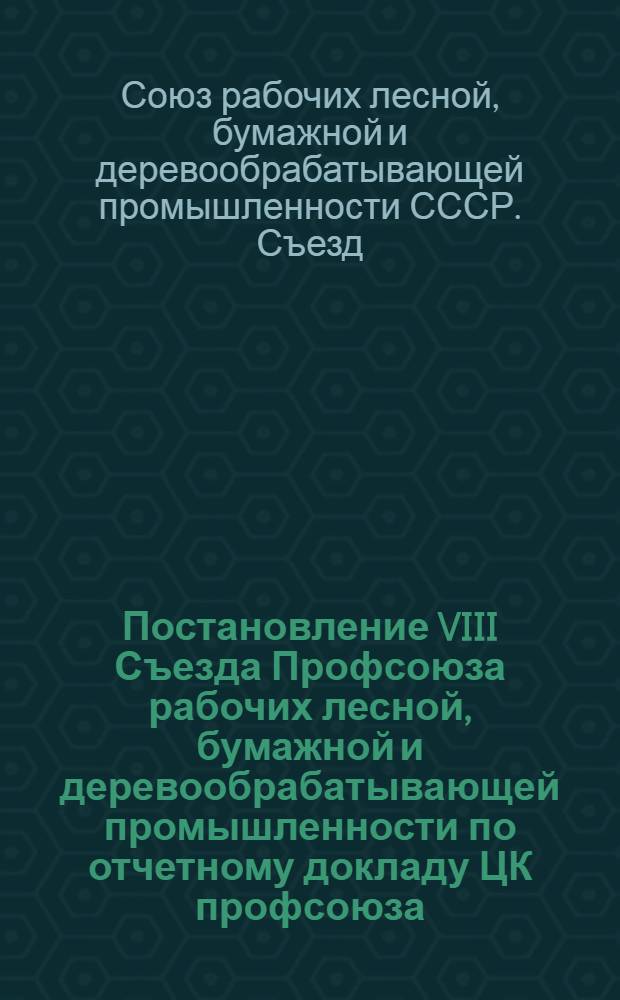 Постановление VIII Съезда Профсоюза рабочих лесной, бумажной и деревообрабатывающей промышленности по отчетному докладу ЦК профсоюза : Проект