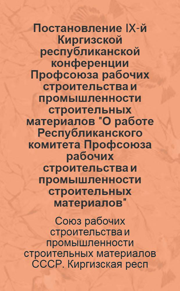 Постановление IX-й Киргизской республиканской конференции Профсоюза рабочих строительства и промышленности строительных материалов "О работе Республиканского комитета Профсоюза рабочих строительства и промышленности строительных материалов". 25 апреля 1958 года