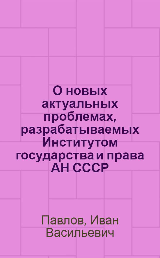 О новых актуальных проблемах, разрабатываемых Институтом государства и права АН СССР : (Стенограмма доклада на Семинаре-совещании по вопросам пропаганды знаний в области государства и права. 28 ноября - 2 дек. 1960 г.)