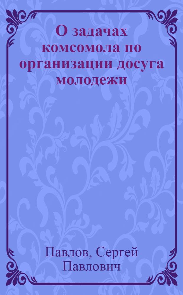 О задачах комсомола по организации досуга молодежи : Доклад на VIII пленуме ЦК ВЛКСМ 3 авг. 1960 г