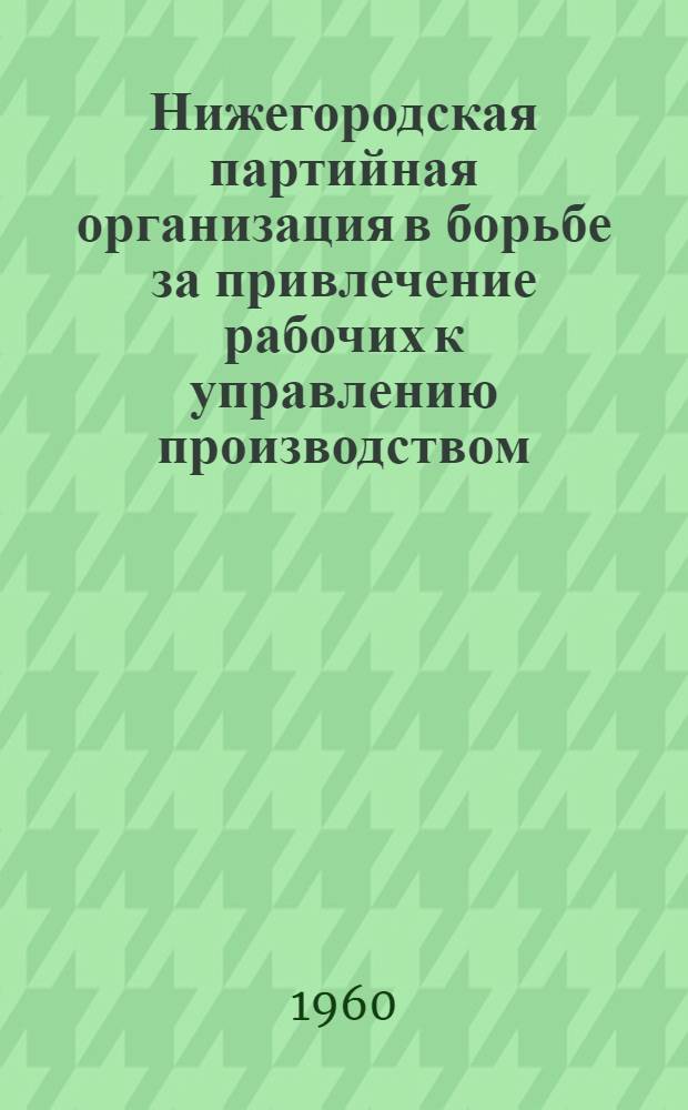 Нижегородская партийная организация в борьбе за привлечение рабочих к управлению производством (ноябрь 1917-1920 гг.) : Автореферат дис. на соискание учен. степени кандидата ист. наук