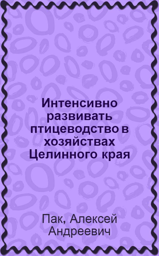 Интенсивно развивать птицеводство в хозяйствах Целинного края : Лекция протичана на Краев. семинаре работников парт., сов., с.-х. органов, руководителей опорно-показат. хоз. и науч.-исслед. учр