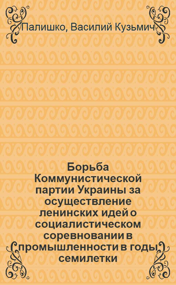 Борьба Коммунистической партии Украины за осуществление ленинских идей о социалистическом соревновании в промышленности в годы семилетки (1959-1965 гг.) : (По материалам предприятий Киевской, Житомирской, Черкас. и Черниг. обл.) : Автореферат дис. на соискание ученой степени кандидата исторических наук