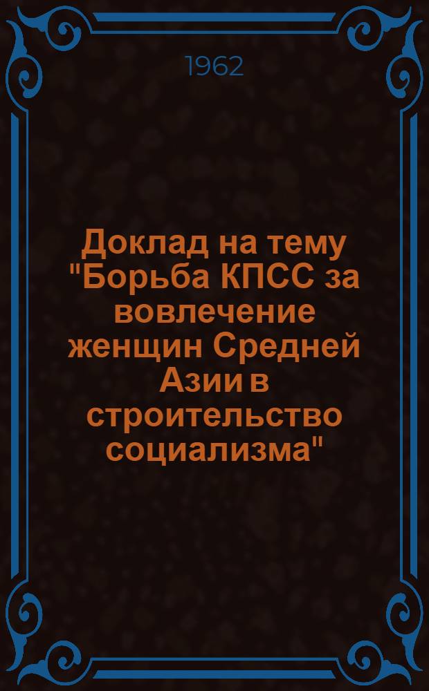 Доклад на тему "Борьба КПСС за вовлечение женщин Средней Азии в строительство социализма" : На соискание учен. степени доктора ист. наук