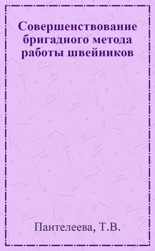 Совершенствование бригадного метода работы швейников : (Из опыта работы Слонимского комбината бытового обслуживания по снижению себестоимости одежды индивидуального пошива)