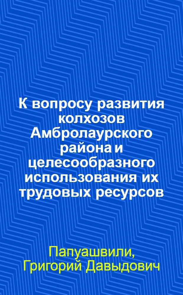 К вопросу развития колхозов Амбролаурского района и целесообразного использования их трудовых ресурсов : Автореферат дис. работы, представл. на соискание учен. степени кандидата с.-х. наук