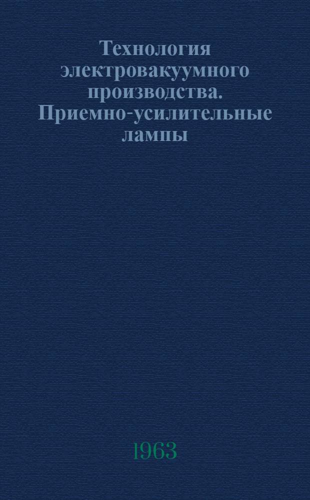Технология электровакуумного производства. Приемно-усилительные лампы : Отеч. и иностр. литература за 1959-62 гг