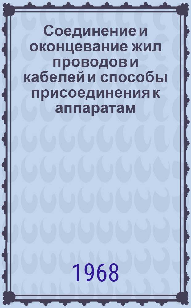 Соединение и оконцевание жил проводов и кабелей и способы присоединения к аппаратам : (Доп. доклад по теме 42 плана работ ПКС СЭВ на 1968 г.) : По материалам М-ва монтажных и спец. строит. работ СССР