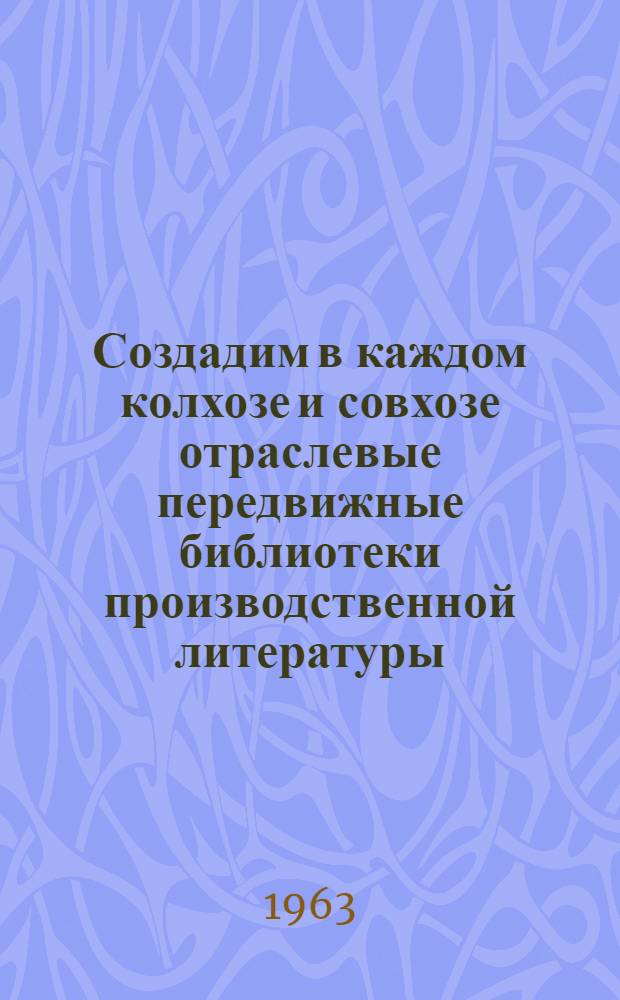 Создадим в каждом колхозе и совхозе отраслевые передвижные библиотеки производственной литературы : Рекомендации по внедрению опыта б-к Хабаровского края