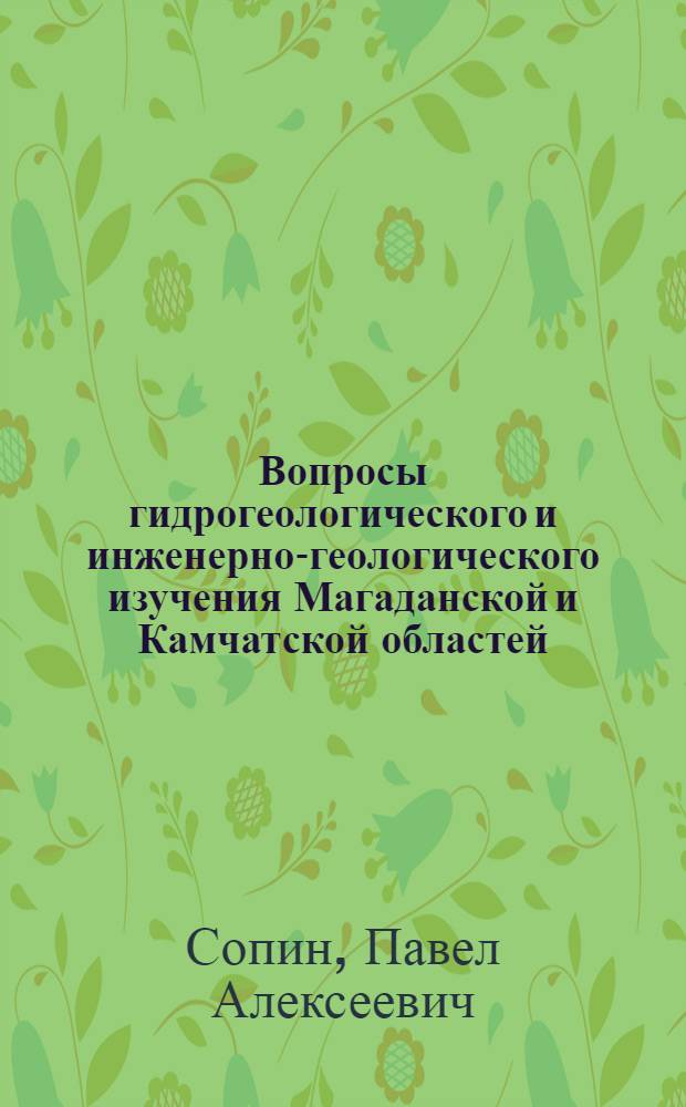 Вопросы гидрогеологического и инженерно-геологического изучения Магаданской и Камчатской областей : (Доклад на секции геологии и минерально-сырьевых ресурсов Конференции по развитию производит. сил Дальнего Востока)