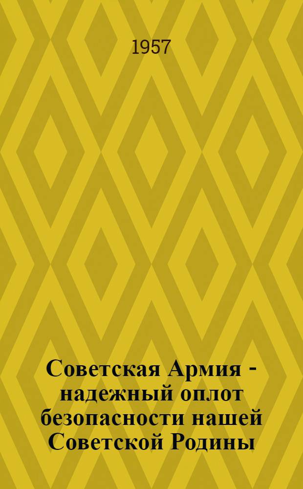 Советская Армия - надежный оплот безопасности нашей Советской Родины : (Материалы к лекции о 39 годовщине Советской Армии и Военно-Морского Флота)
