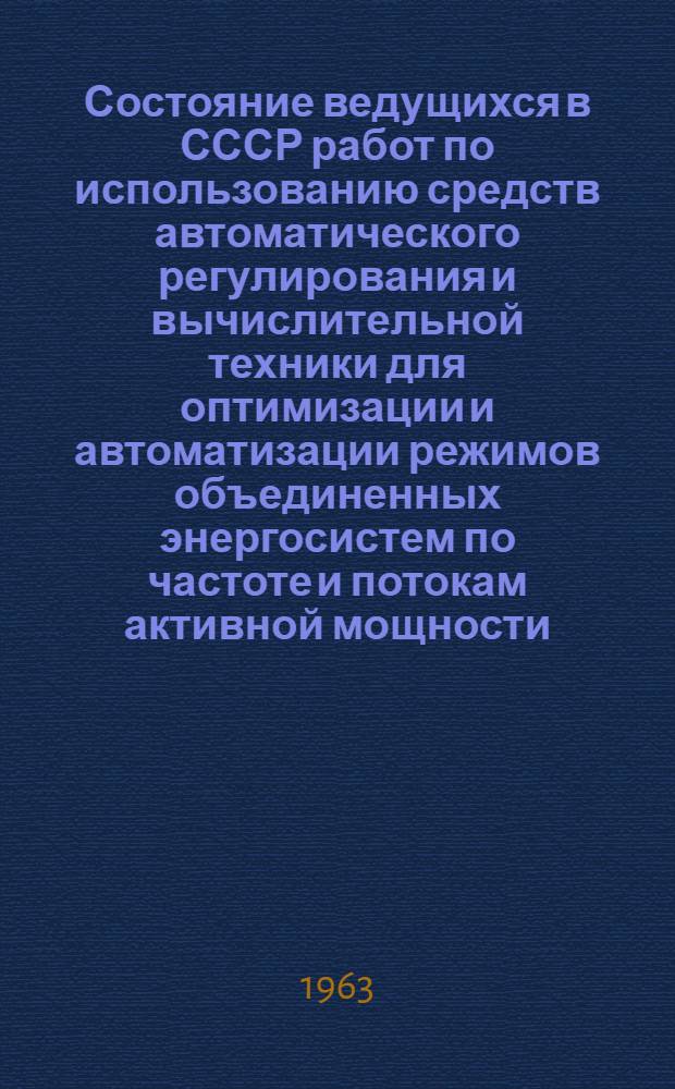 Состояние ведущихся в СССР работ по использованию средств автоматического регулирования и вычислительной техники для оптимизации и автоматизации режимов объединенных энергосистем по частоте и потокам активной мощности : Доклад..