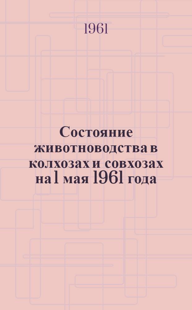 Состояние животноводства в колхозах и совхозах на 1 мая 1961 года