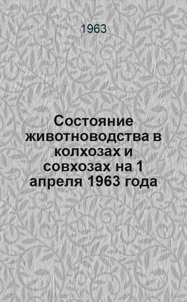 Состояние животноводства в колхозах и совхозах на 1 апреля 1963 года