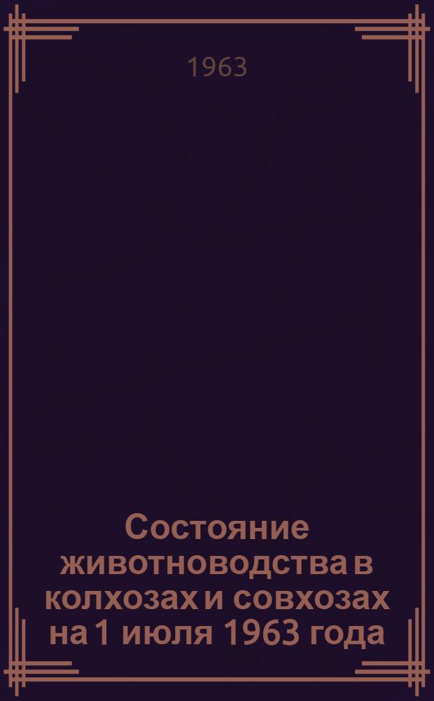 Состояние животноводства в колхозах и совхозах на 1 июля 1963 года
