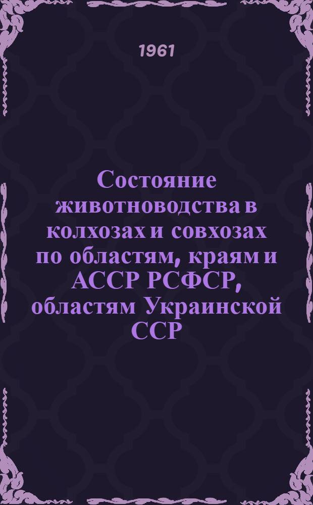 Состояние животноводства в колхозах и совхозах по областям, краям и АССР РСФСР, областям Украинской ССР, Белорусской ССР, Узбекской ССР и Казахской ССР на 1 января 1961 года