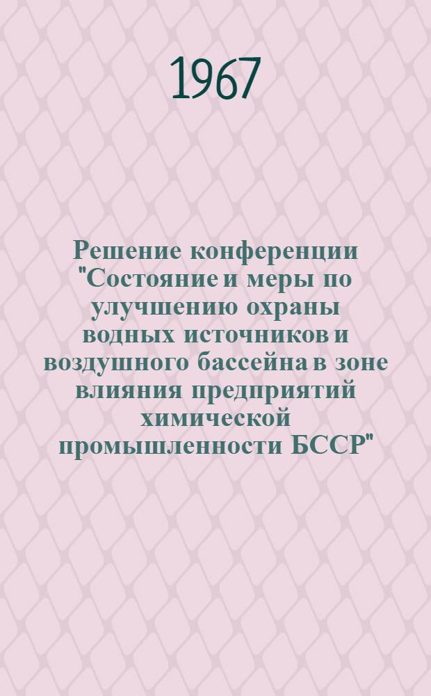 Решение конференции "Состояние и меры по улучшению охраны водных источников и воздушного бассейна в зоне влияния предприятий химической промышленности БССР", состоявшейся 12-13 июня 1967 года в г. Минске