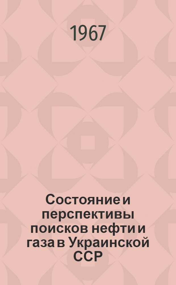 Состояние и перспективы поисков нефти и газа в Украинской ССР : По материалам Респ. совещания работников геол.-развед. и науч.-исслед. организаций Украины (11-12 мая 1966 г.)