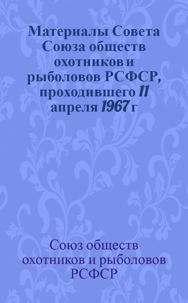 Материалы Совета Союза обществ охотников и рыболовов РСФСР, проходившего 11 апреля 1967 г. в Москве