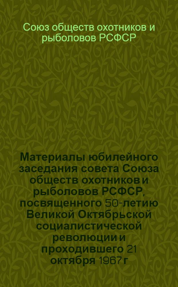 Материалы юбилейного заседания совета Союза обществ охотников и рыболовов РСФСР, посвященного 50-летию Великой Октябрьской социалистической революции и проходившего 21 октября 1967 г. в Калинине