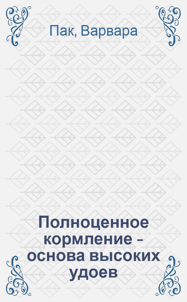 Полноценное кормление - основа высоких удоев : Рассказ Пак Варвары, доярки колхоза "Правда" Верхне-Чирчик. района Ташк. обл
