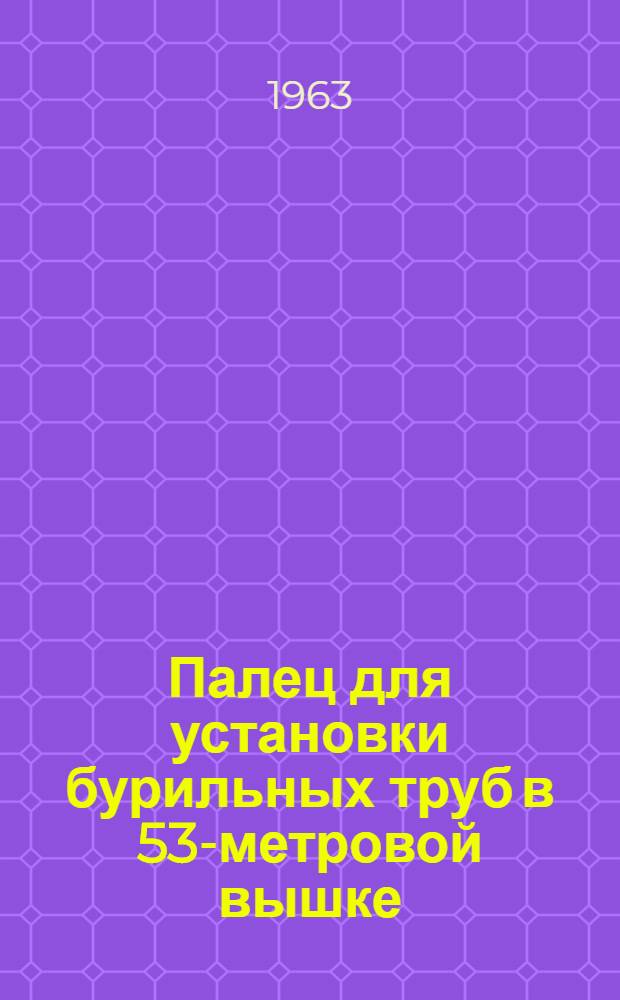 Палец для установки бурильных труб в 53-метровой вышке : Паспорт и инструкция по монтажу и эксплуатации