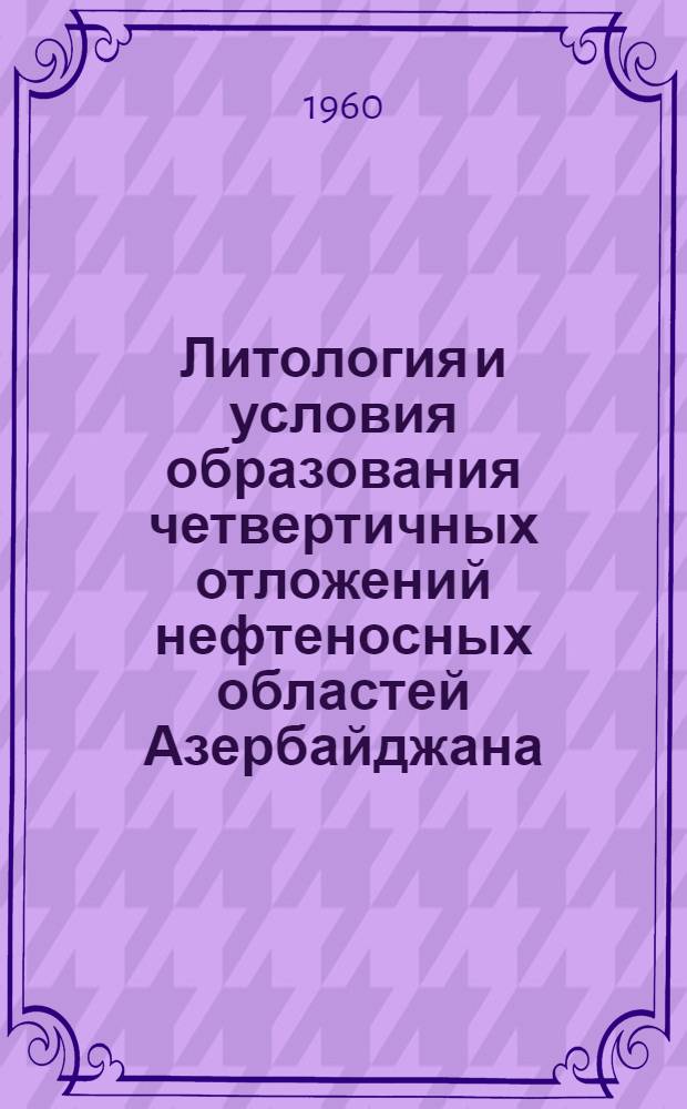 Литология и условия образования четвертичных отложений нефтеносных областей Азербайджана : Автореферат дис., представленный на соискание ученой степени доктора геолого-минералогических наук
