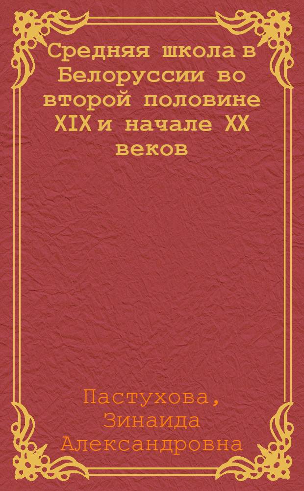 Средняя школа в Белоруссии во второй половине XIX и начале XX веков : Автореферат дис. на соискание ученой степени кандидата педагогических наук