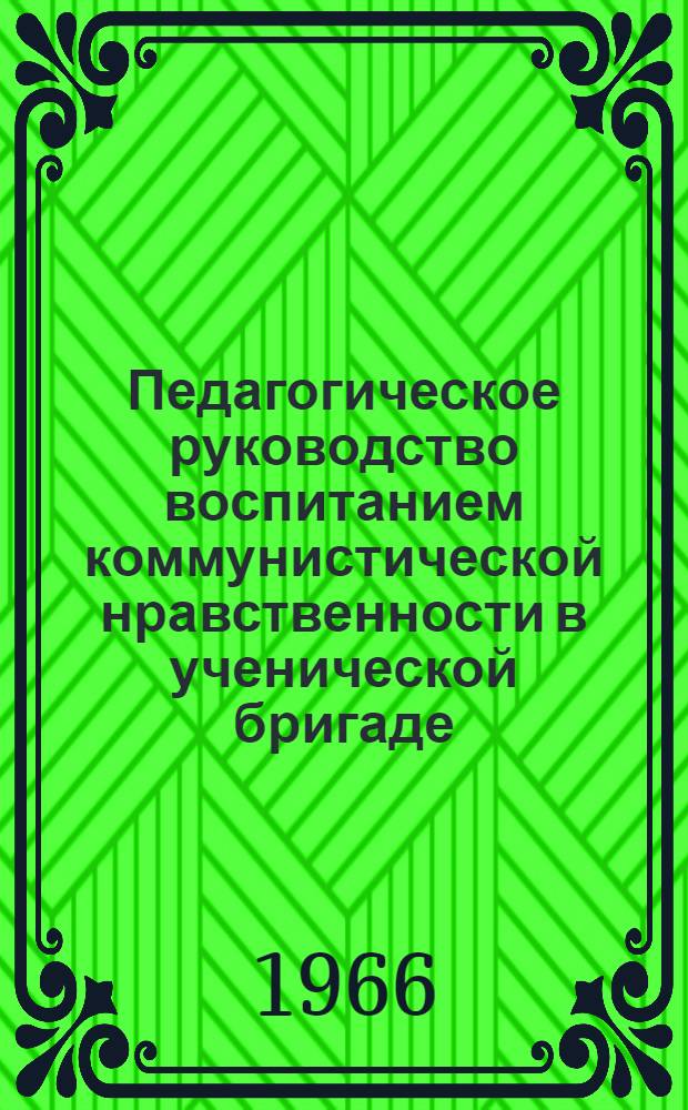 Педагогическое руководство воспитанием коммунистической нравственности в ученической бригаде : Инструктивно-метод. письмо