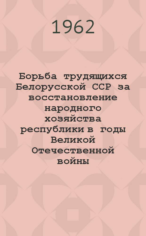 Борьба трудящихся Белорусской ССР за восстановление народного хозяйства республики в годы Великой Отечественной войны (1943-1945 гг.) : Автореферат дис. на соискание ученой степени кандидата исторических наук