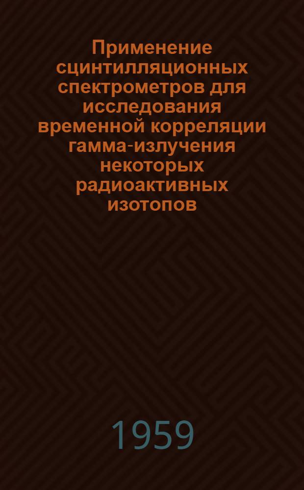 Применение сцинтилляционных спектрометров для исследования временной корреляции гамма-излучения некоторых радиоактивных изотопов : Автореферат дис., представленной на соискание ученой степени кандидата физико-математических наук