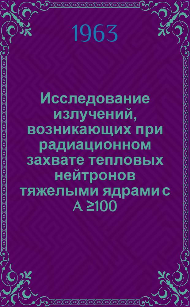 Исследование излучений, возникающих при радиационном захвате тепловых нейтронов тяжелыми ядрами с A ≥100 : Автореферат дис., представленной на соискание ученой степени кандидата физико-математических наук