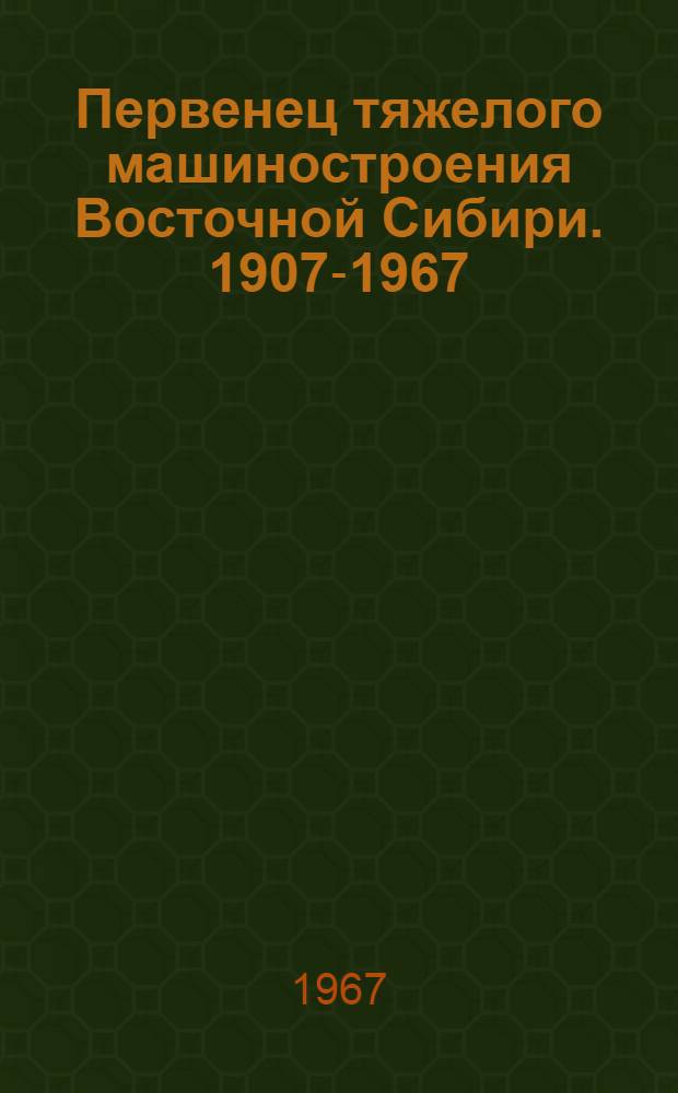Первенец тяжелого машиностроения Восточной Сибири. 1907-1967